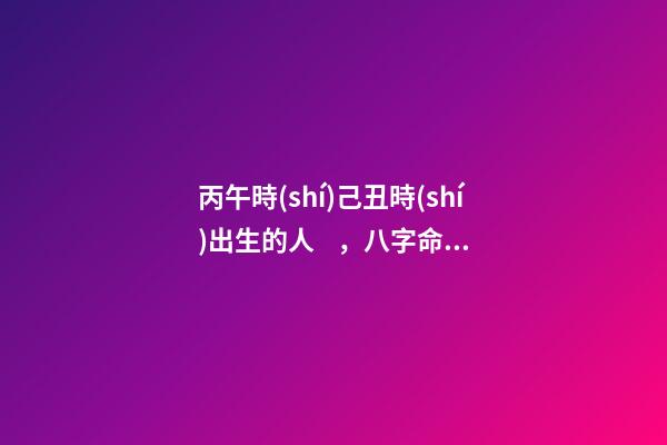 丙午時(shí)己丑時(shí)出生的人，八字命運(yùn)如何？